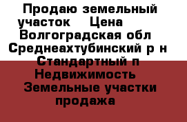 Продаю земельный участок. › Цена ­ 150 - Волгоградская обл., Среднеахтубинский р-н, Стандартный п. Недвижимость » Земельные участки продажа   